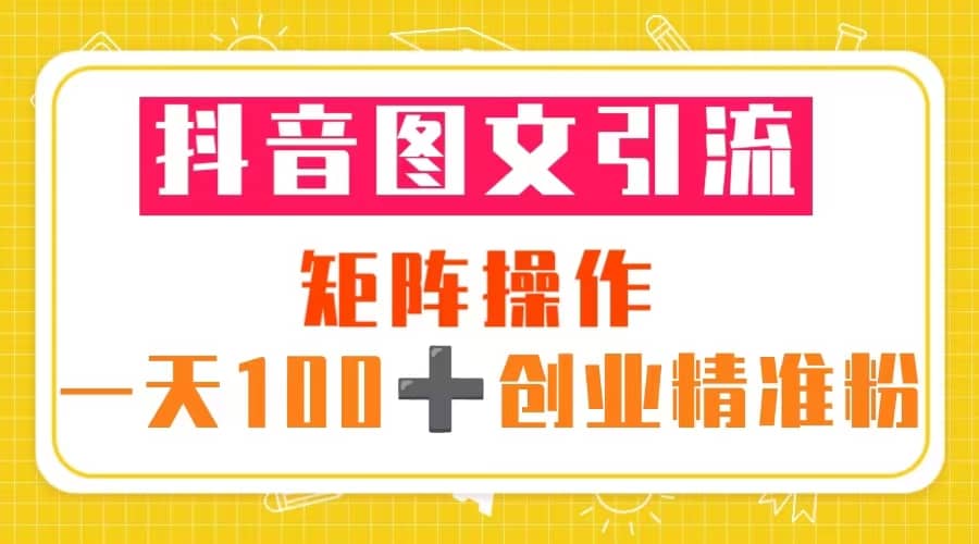 抖音图文引流 矩阵操作 一天100+创业精准粉（5节视频课+素材模板）瀚萌资源网-网赚网-网赚项目网-虚拟资源网-国学资源网-易学资源网-本站有全网最新网赚项目-易学课程资源-中医课程资源的在线下载网站！瀚萌资源网