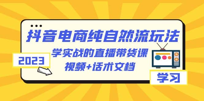 2023抖音电商·纯自然流玩法：学实战的直播带货课，视频+话术文档-瀚萌资源网-网赚网-网赚项目网-虚拟资源网-国学资源网-易学资源网-本站有全网最新网赚项目-易学课程资源-中医课程资源的在线下载网站！瀚萌资源网