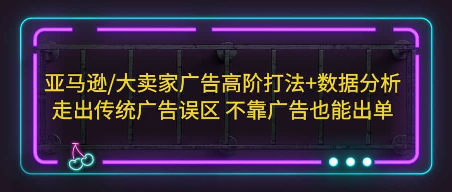 亚马逊/大卖家广告高阶打法+数据分析，走出传统广告误区 不靠广告也能出单瀚萌资源网-网赚网-网赚项目网-虚拟资源网-国学资源网-易学资源网-本站有全网最新网赚项目-易学课程资源-中医课程资源的在线下载网站！瀚萌资源网