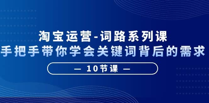 淘宝运营-词路系列课：手把手带你学会关键词背后的需求（10节课）瀚萌资源网-网赚网-网赚项目网-虚拟资源网-国学资源网-易学资源网-本站有全网最新网赚项目-易学课程资源-中医课程资源的在线下载网站！瀚萌资源网