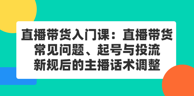 直播带货入门课：直播带货常见问题、起号与投流、新规后的主播话术调整瀚萌资源网-网赚网-网赚项目网-虚拟资源网-国学资源网-易学资源网-本站有全网最新网赚项目-易学课程资源-中医课程资源的在线下载网站！瀚萌资源网