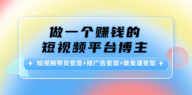 短视频带货变现+接广告变现+做卖课变现瀚萌资源网-网赚网-网赚项目网-虚拟资源网-国学资源网-易学资源网-本站有全网最新网赚项目-易学课程资源-中医课程资源的在线下载网站！瀚萌资源网