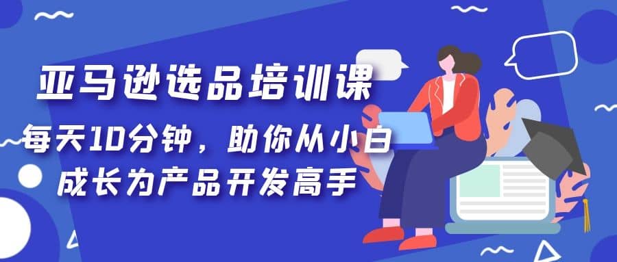 亚马逊选品培训课，每天10分钟，助你从小白成长为产品开发高手瀚萌资源网-网赚网-网赚项目网-虚拟资源网-国学资源网-易学资源网-本站有全网最新网赚项目-易学课程资源-中医课程资源的在线下载网站！瀚萌资源网