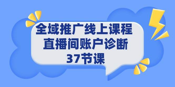 全域推广线上课程 _ 直播间账户诊断 37节课瀚萌资源网-网赚网-网赚项目网-虚拟资源网-国学资源网-易学资源网-本站有全网最新网赚项目-易学课程资源-中医课程资源的在线下载网站！瀚萌资源网