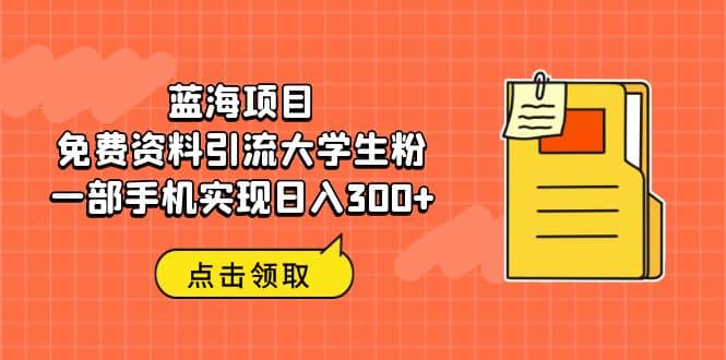 蓝海项目，免费资料引流大学生粉一部手机实现日入300+瀚萌资源网-网赚网-网赚项目网-虚拟资源网-国学资源网-易学资源网-本站有全网最新网赚项目-易学课程资源-中医课程资源的在线下载网站！瀚萌资源网