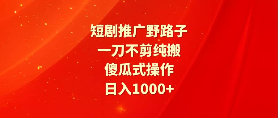 短剧推广野路子，一刀不剪纯搬运，傻瓜式操作，日入1000+瀚萌资源网-网赚网-网赚项目网-虚拟资源网-国学资源网-易学资源网-本站有全网最新网赚项目-易学课程资源-中医课程资源的在线下载网站！瀚萌资源网