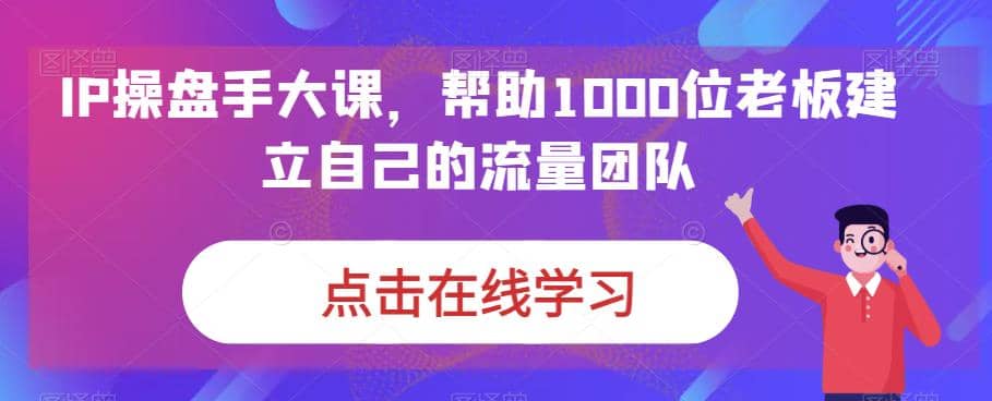 IP-操盘手大课，帮助1000位老板建立自己的流量团队（13节课）瀚萌资源网-网赚网-网赚项目网-虚拟资源网-国学资源网-易学资源网-本站有全网最新网赚项目-易学课程资源-中医课程资源的在线下载网站！瀚萌资源网