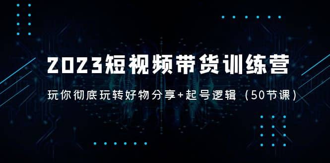 2023短视频带货训练营：带你彻底玩转好物分享+起号逻辑（50节课）-瀚萌资源网-网赚网-网赚项目网-虚拟资源网-国学资源网-易学资源网-本站有全网最新网赚项目-易学课程资源-中医课程资源的在线下载网站！瀚萌资源网