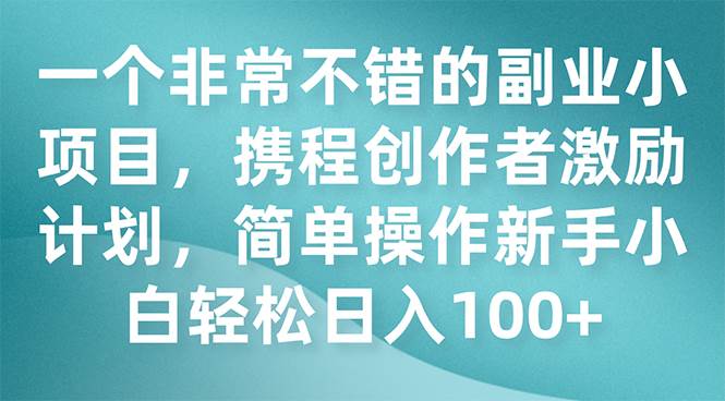 一个非常不错的副业小项目，携程创作者激励计划，简单操作新手小白日入100+瀚萌资源网-网赚网-网赚项目网-虚拟资源网-国学资源网-易学资源网-本站有全网最新网赚项目-易学课程资源-中医课程资源的在线下载网站！瀚萌资源网