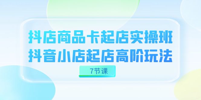 抖店-商品卡起店实战班，抖音小店起店高阶玩法（7节课）瀚萌资源网-网赚网-网赚项目网-虚拟资源网-国学资源网-易学资源网-本站有全网最新网赚项目-易学课程资源-中医课程资源的在线下载网站！瀚萌资源网