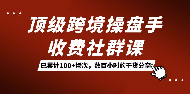 顶级跨境操盘手收费社群课：已累计100+场次，数百小时的干货分享！瀚萌资源网-网赚网-网赚项目网-虚拟资源网-国学资源网-易学资源网-本站有全网最新网赚项目-易学课程资源-中医课程资源的在线下载网站！瀚萌资源网