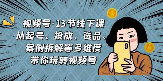 视频号·13节线下课，从起号、投放、选品、案例拆解等多维度带你玩转视频号-瀚萌资源网-网赚网-网赚项目网-虚拟资源网-国学资源网-易学资源网-本站有全网最新网赚项目-易学课程资源-中医课程资源的在线下载网站！瀚萌资源网