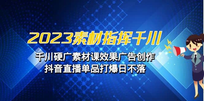 2023素材 指挥千川，千川硬广素材课效果广告创作，抖音直播单品打爆日不落-瀚萌资源网-网赚网-网赚项目网-虚拟资源网-国学资源网-易学资源网-本站有全网最新网赚项目-易学课程资源-中医课程资源的在线下载网站！瀚萌资源网