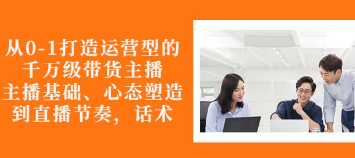 从0-1打造运营型的带货主播：主播基础、心态塑造，能力培养到直播节奏，话术进行全面讲解瀚萌资源网-网赚网-网赚项目网-虚拟资源网-国学资源网-易学资源网-本站有全网最新网赚项目-易学课程资源-中医课程资源的在线下载网站！瀚萌资源网