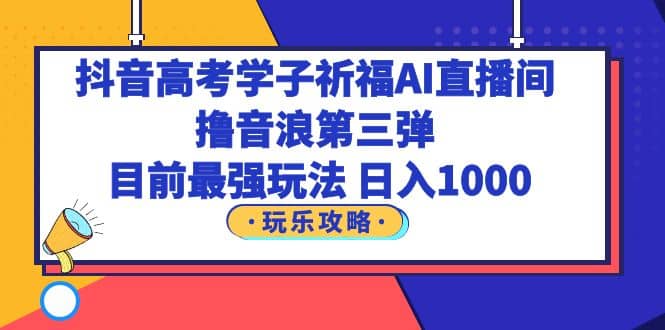 抖音高考学子祈福AI直播间，撸音浪第三弹，目前最强玩法，轻松日入1000瀚萌资源网-网赚网-网赚项目网-虚拟资源网-国学资源网-易学资源网-本站有全网最新网赚项目-易学课程资源-中医课程资源的在线下载网站！瀚萌资源网