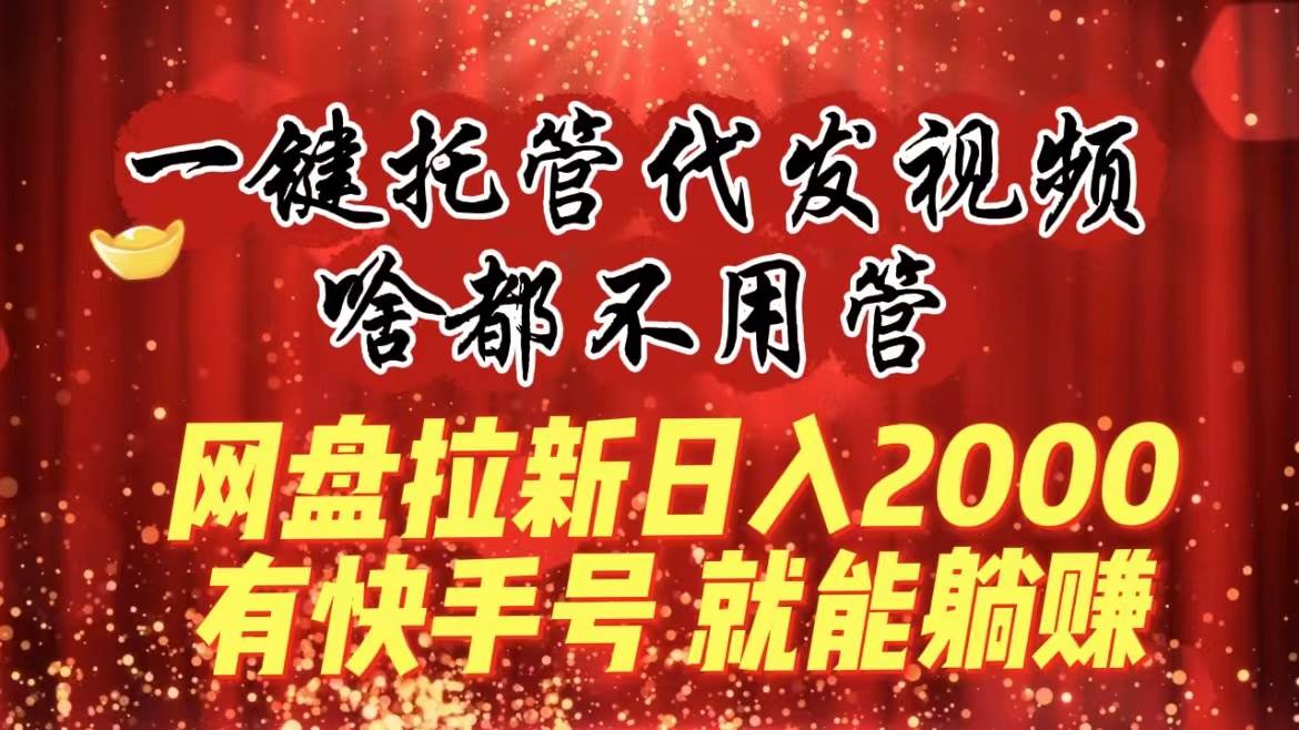 一键托管代发视频，啥都不用管，网盘拉新日入2000+，有快手号就能躺赚瀚萌资源网-网赚网-网赚项目网-虚拟资源网-国学资源网-易学资源网-本站有全网最新网赚项目-易学课程资源-中医课程资源的在线下载网站！瀚萌资源网