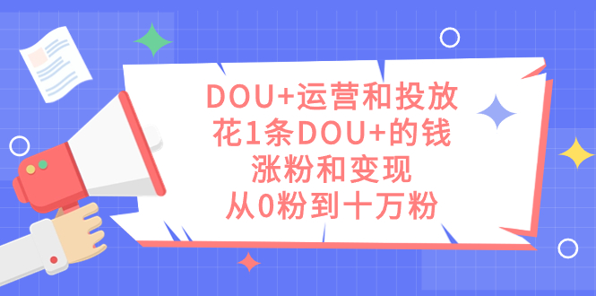 DOU+运营和投放，花1条DOU+的钱，涨粉和变现，从0粉到十万粉-瀚萌资源网-网赚网-网赚项目网-虚拟资源网-国学资源网-易学资源网-本站有全网最新网赚项目-易学课程资源-中医课程资源的在线下载网站！瀚萌资源网