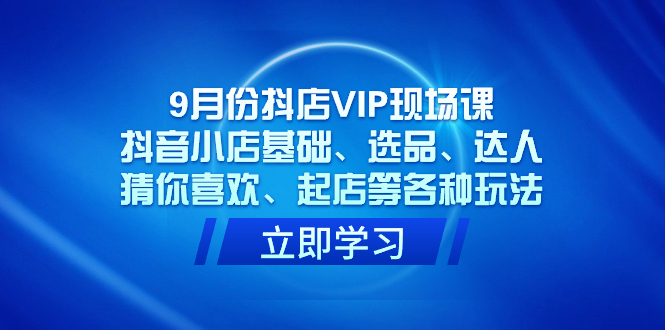 9月份抖店VIP现场课，抖音小店基础、选品、达人、猜你喜欢、起店等各种玩法-瀚萌资源网-网赚网-网赚项目网-虚拟资源网-国学资源网-易学资源网-本站有全网最新网赚项目-易学课程资源-中医课程资源的在线下载网站！瀚萌资源网