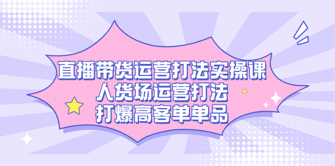 直播带货运营打法实操课，人货场运营打法，打爆高客单单品-瀚萌资源网-网赚网-网赚项目网-虚拟资源网-国学资源网-易学资源网-本站有全网最新网赚项目-易学课程资源-中医课程资源的在线下载网站！瀚萌资源网