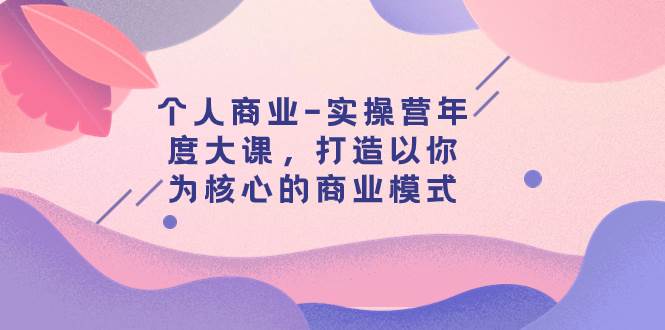 个人商业-实操营年度大课，打造以你为核心的商业模式（29节课）瀚萌资源网-网赚网-网赚项目网-虚拟资源网-国学资源网-易学资源网-本站有全网最新网赚项目-易学课程资源-中医课程资源的在线下载网站！瀚萌资源网