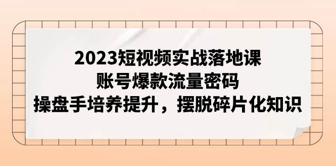 2023短视频实战落地课，账号爆款流量密码，操盘手培养提升，摆脱碎片化知识-瀚萌资源网-网赚网-网赚项目网-虚拟资源网-国学资源网-易学资源网-本站有全网最新网赚项目-易学课程资源-中医课程资源的在线下载网站！瀚萌资源网