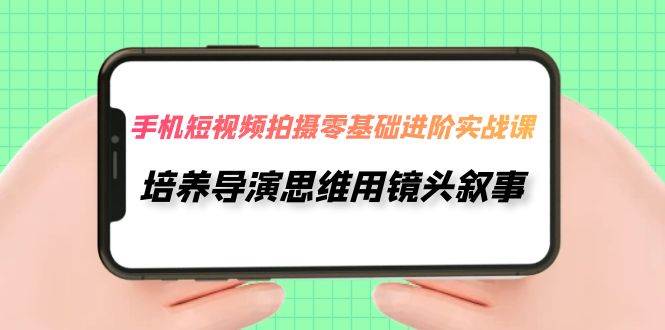 手机短视频拍摄-零基础进阶实操课，培养导演思维用镜头叙事（30节课）-瀚萌资源网-网赚网-网赚项目网-虚拟资源网-国学资源网-易学资源网-本站有全网最新网赚项目-易学课程资源-中医课程资源的在线下载网站！瀚萌资源网