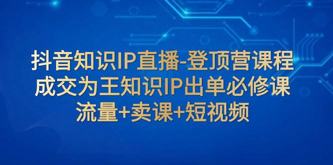 抖音知识IP直播-登顶营课程：成交为王知识IP出单必修课  流量+卖课+短视频-瀚萌资源网-网赚网-网赚项目网-虚拟资源网-国学资源网-易学资源网-本站有全网最新网赚项目-易学课程资源-中医课程资源的在线下载网站！瀚萌资源网