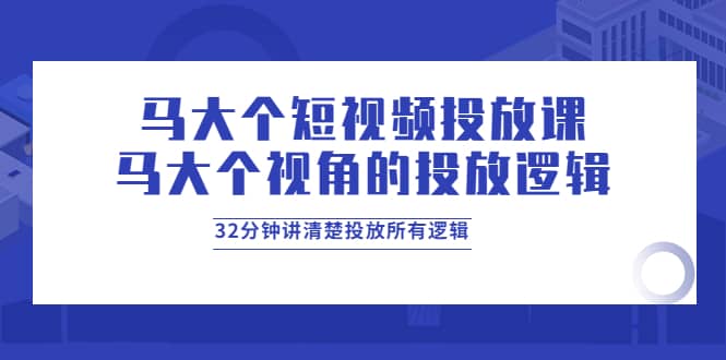 马大个短视频投放课，马大个视角的投放逻辑，32分钟讲清楚投放所有逻辑瀚萌资源网-网赚网-网赚项目网-虚拟资源网-国学资源网-易学资源网-本站有全网最新网赚项目-易学课程资源-中医课程资源的在线下载网站！瀚萌资源网