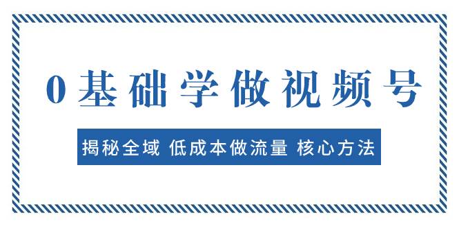 0基础学做视频号：揭秘全域 低成本做流量 核心方法  快速出爆款 轻松变现-瀚萌资源网-网赚网-网赚项目网-虚拟资源网-国学资源网-易学资源网-本站有全网最新网赚项目-易学课程资源-中医课程资源的在线下载网站！瀚萌资源网