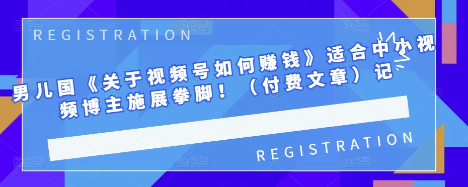 男儿国《关于视频号如何赚钱》适合中小视频博主施展拳脚！（付费文章）瀚萌资源网-网赚网-网赚项目网-虚拟资源网-国学资源网-易学资源网-本站有全网最新网赚项目-易学课程资源-中医课程资源的在线下载网站！瀚萌资源网