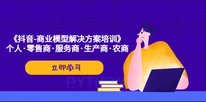 《抖音-商业-模型解决·方案培训》个人·零售商·服务商·生产商·农商-瀚萌资源网-网赚网-网赚项目网-虚拟资源网-国学资源网-易学资源网-本站有全网最新网赚项目-易学课程资源-中医课程资源的在线下载网站！瀚萌资源网