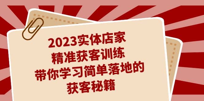 2023实体店家精准获客训练，带你学习简单落地的获客秘籍（27节课）瀚萌资源网-网赚网-网赚项目网-虚拟资源网-国学资源网-易学资源网-本站有全网最新网赚项目-易学课程资源-中医课程资源的在线下载网站！瀚萌资源网