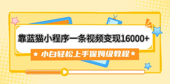 靠蓝猫小程序一条视频变现16000+小白轻松上手保姆级教程（附166G资料素材）瀚萌资源网-网赚网-网赚项目网-虚拟资源网-国学资源网-易学资源网-本站有全网最新网赚项目-易学课程资源-中医课程资源的在线下载网站！瀚萌资源网