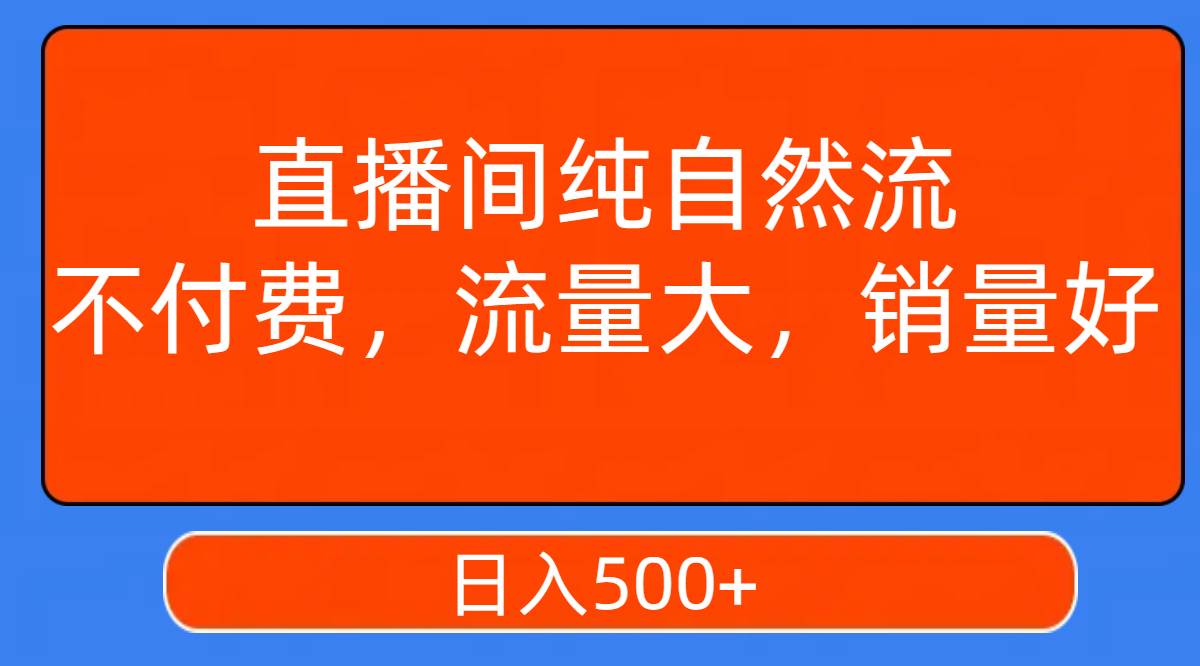 直播间纯自然流，不付费，流量大，销量好，日入500+-瀚萌资源网-网赚网-网赚项目网-虚拟资源网-国学资源网-易学资源网-本站有全网最新网赚项目-易学课程资源-中医课程资源的在线下载网站！瀚萌资源网