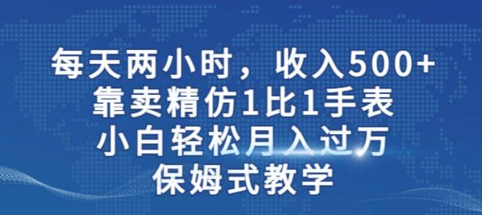 两小时，收入500+，靠卖精仿1比1手表，小白轻松月入过万！保姆式教学瀚萌资源网-网赚网-网赚项目网-虚拟资源网-国学资源网-易学资源网-本站有全网最新网赚项目-易学课程资源-中医课程资源的在线下载网站！瀚萌资源网