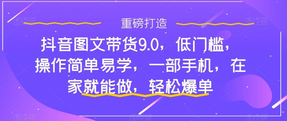 抖音图文带货9.0，低门槛，操作简单易学，一部手机，在家就能做，轻松爆单瀚萌资源网-网赚网-网赚项目网-虚拟资源网-国学资源网-易学资源网-本站有全网最新网赚项目-易学课程资源-中医课程资源的在线下载网站！瀚萌资源网