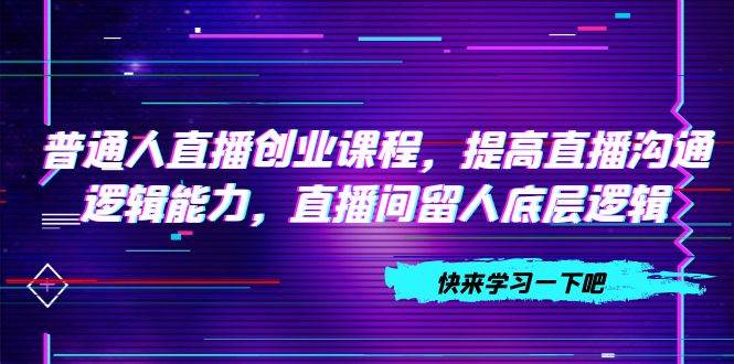 普通人直播创业课程，提高直播沟通逻辑能力，直播间留人底层逻辑（10节）-瀚萌资源网-网赚网-网赚项目网-虚拟资源网-国学资源网-易学资源网-本站有全网最新网赚项目-易学课程资源-中医课程资源的在线下载网站！瀚萌资源网