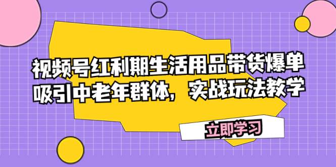 视频号红利期生活用品带货爆单，吸引中老年群体，实战玩法教学-瀚萌资源网-网赚网-网赚项目网-虚拟资源网-国学资源网-易学资源网-本站有全网最新网赚项目-易学课程资源-中医课程资源的在线下载网站！瀚萌资源网