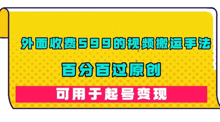 外面收费599的视频搬运手法，百分百过原创，可用起号变现-瀚萌资源网-网赚网-网赚项目网-虚拟资源网-国学资源网-易学资源网-本站有全网最新网赚项目-易学课程资源-中医课程资源的在线下载网站！瀚萌资源网