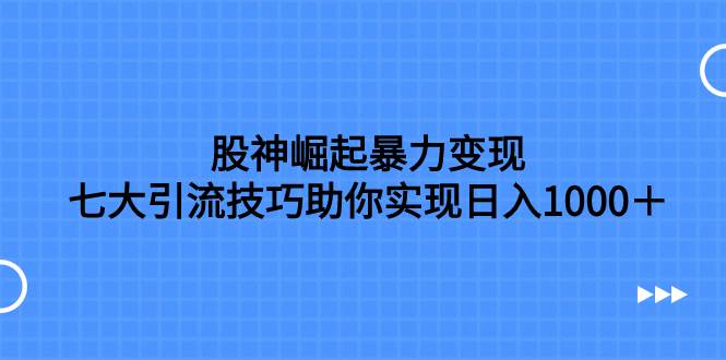 股神崛起暴力变现，七大引流技巧助你日入1000＋，按照流程操作没有经验也可快速上手瀚萌资源网-网赚网-网赚项目网-虚拟资源网-国学资源网-易学资源网-本站有全网最新网赚项目-易学课程资源-中医课程资源的在线下载网站！瀚萌资源网