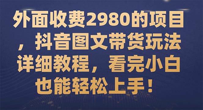 外面收费2980的项目，抖音图文带货玩法详细教程，看完小白也能轻松上手！瀚萌资源网-网赚网-网赚项目网-虚拟资源网-国学资源网-易学资源网-本站有全网最新网赚项目-易学课程资源-中医课程资源的在线下载网站！瀚萌资源网