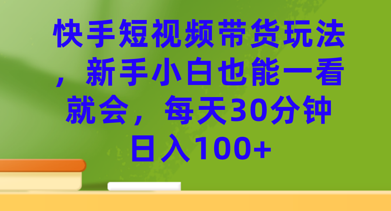 快手短视频带货玩法，新手小白也能一看就会，每天30分钟日入100+-瀚萌资源网-网赚网-网赚项目网-虚拟资源网-国学资源网-易学资源网-本站有全网最新网赚项目-易学课程资源-中医课程资源的在线下载网站！瀚萌资源网