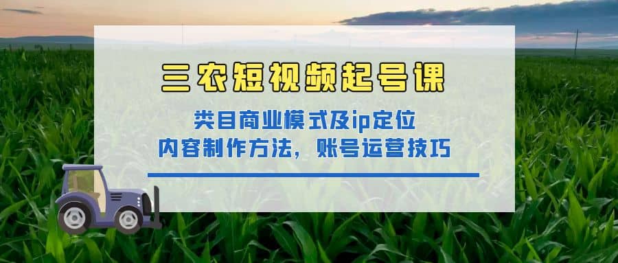 三农短视频起号课：三农类目商业模式及ip定位，内容制作方法，账号运营技巧瀚萌资源网-网赚网-网赚项目网-虚拟资源网-国学资源网-易学资源网-本站有全网最新网赚项目-易学课程资源-中医课程资源的在线下载网站！瀚萌资源网