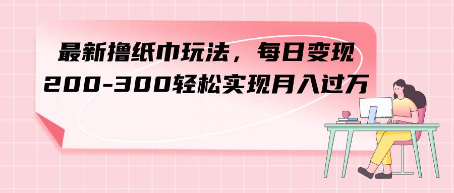 最新撸纸巾玩法，每日变现 200-300轻松实现月入过万瀚萌资源网-网赚网-网赚项目网-虚拟资源网-国学资源网-易学资源网-本站有全网最新网赚项目-易学课程资源-中医课程资源的在线下载网站！瀚萌资源网