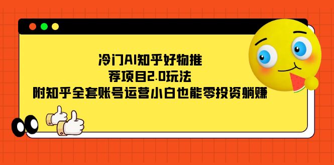 冷门AI知乎好物推荐项目2.0玩法，附知乎全套账号运营，小白也能零投资躺赚瀚萌资源网-网赚网-网赚项目网-虚拟资源网-国学资源网-易学资源网-本站有全网最新网赚项目-易学课程资源-中医课程资源的在线下载网站！瀚萌资源网