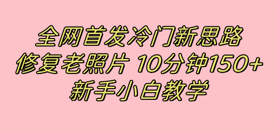 全网首发冷门新思路，修复老照片，10分钟收益150+，适合新手操作的项目瀚萌资源网-网赚网-网赚项目网-虚拟资源网-国学资源网-易学资源网-本站有全网最新网赚项目-易学课程资源-中医课程资源的在线下载网站！瀚萌资源网