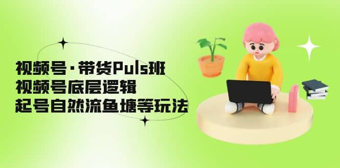 视频号·带货Puls班，视频号底层逻辑，起号自然流鱼塘等玩法-瀚萌资源网-网赚网-网赚项目网-虚拟资源网-国学资源网-易学资源网-本站有全网最新网赚项目-易学课程资源-中医课程资源的在线下载网站！瀚萌资源网