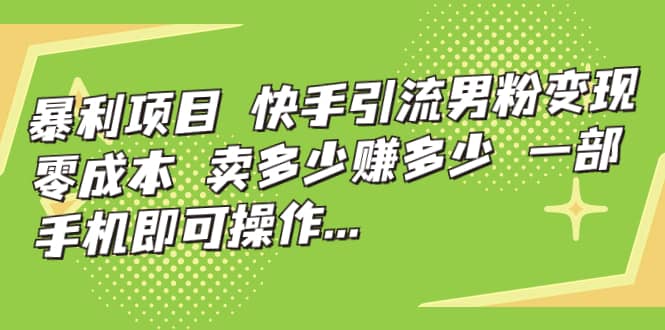 快手引流男粉变现，零成本，卖多少赚多少，一部手机即可操作，一天1000+瀚萌资源网-网赚网-网赚项目网-虚拟资源网-国学资源网-易学资源网-本站有全网最新网赚项目-易学课程资源-中医课程资源的在线下载网站！瀚萌资源网