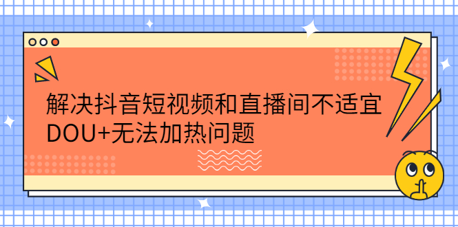 解决抖音短视频和直播间不适宜，DOU+无法加热问题瀚萌资源网-网赚网-网赚项目网-虚拟资源网-国学资源网-易学资源网-本站有全网最新网赚项目-易学课程资源-中医课程资源的在线下载网站！瀚萌资源网