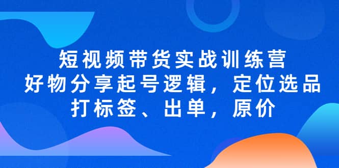 短视频带货实战训练营，好物分享起号逻辑，定位选品打标签、出单，原价-瀚萌资源网-网赚网-网赚项目网-虚拟资源网-国学资源网-易学资源网-本站有全网最新网赚项目-易学课程资源-中医课程资源的在线下载网站！瀚萌资源网